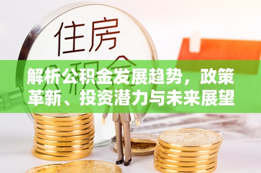 土库解析公积金发展趋势，政策革新、投资潜力与未来展望