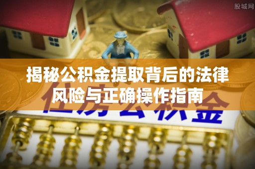 土库揭秘公积金提取背后的法律风险与正确操作指南