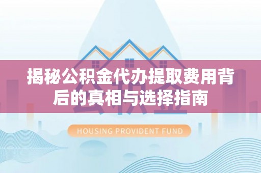 土库揭秘公积金代办提取费用背后的真相与选择指南
