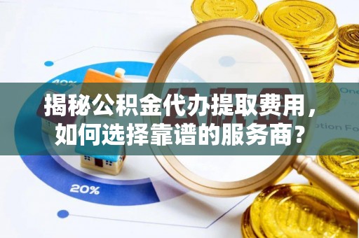土库揭秘公积金代办提取费用，如何选择靠谱的服务商？