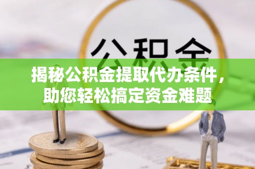 土库揭秘公积金提取代办条件，助您轻松搞定资金难题