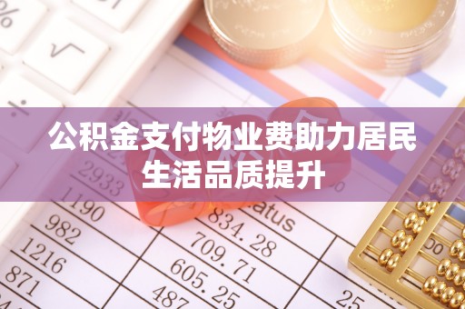 土库公积金支付物业费助力居民生活品质提升