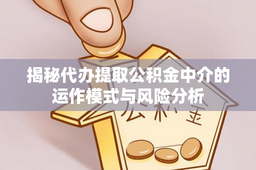土库揭秘代办提取公积金中介的运作模式与风险分析