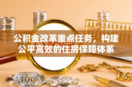 土库公积金改革重点任务，构建公平高效的住房保障体系