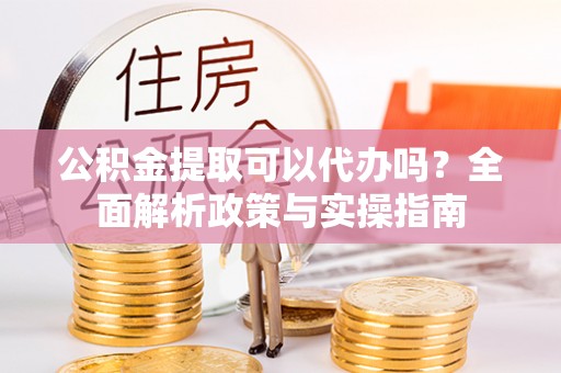 土库公积金提取可以代办吗？全面解析政策与实操指南