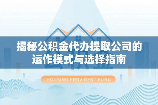 土库揭秘公积金代办提取公司的运作模式与选择指南