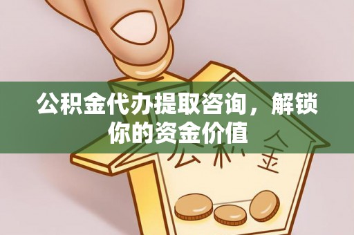 土库公积金代办提取咨询，解锁你的资金价值