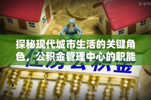 土库探秘现代城市生活的关键角色，公积金管理中心的职能与影响