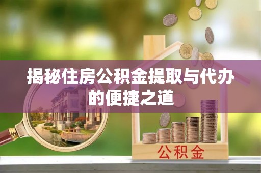土库揭秘住房公积金提取与代办的便捷之道
