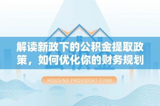 土库解读新政下的公积金提取政策，如何优化你的财务规划