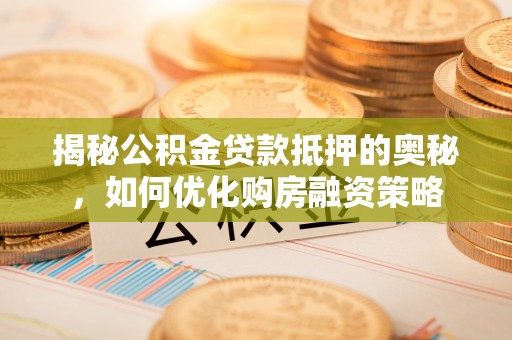 土库揭秘公积金贷款抵押的奥秘，如何优化购房融资策略