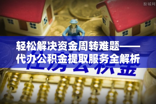 土库轻松解决资金周转难题——代办公积金提取服务全解析