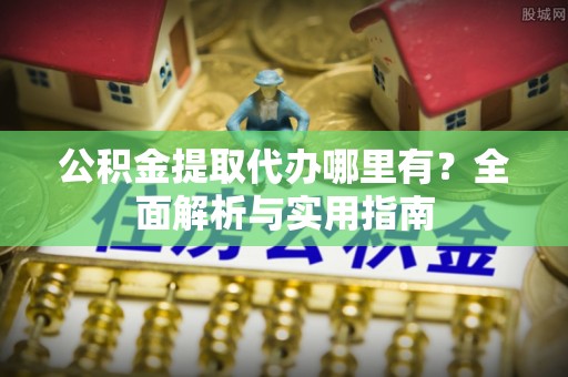 土库公积金提取代办哪里有？全面解析与实用指南