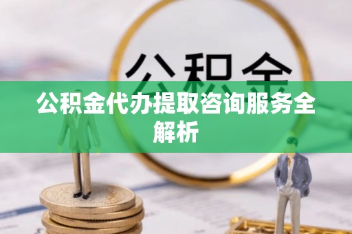 土库公积金代办提取咨询服务全解析