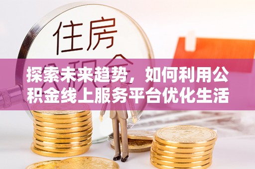 土库探索未来趋势，如何利用公积金线上服务平台优化生活