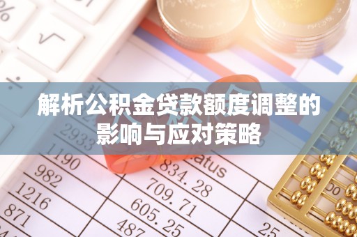 土库解析公积金贷款额度调整的影响与应对策略