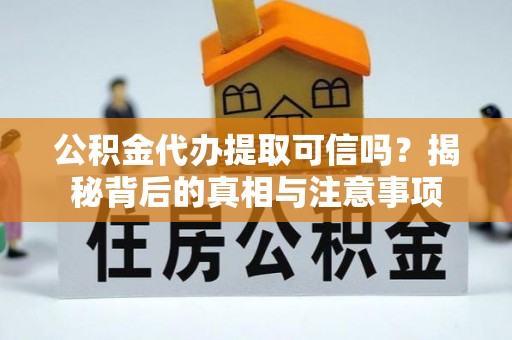 土库公积金代办提取可信吗？揭秘背后的真相与注意事项