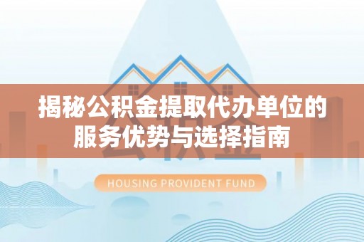 土库揭秘公积金提取代办单位的服务优势与选择指南
