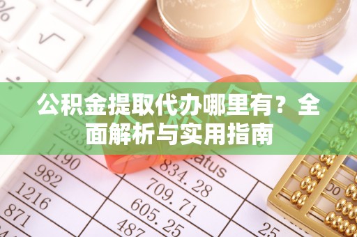 土库公积金提取代办哪里有？全面解析与实用指南