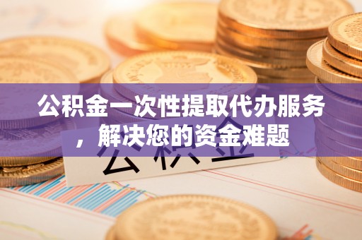 土库公积金一次性提取代办服务，解决您的资金难题