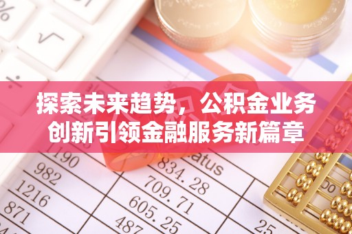 土库探索未来趋势，公积金业务创新引领金融服务新篇章