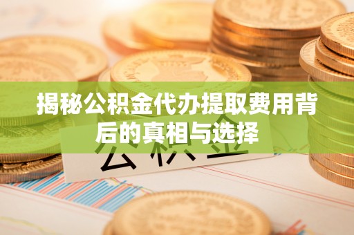土库揭秘公积金代办提取费用背后的真相与选择