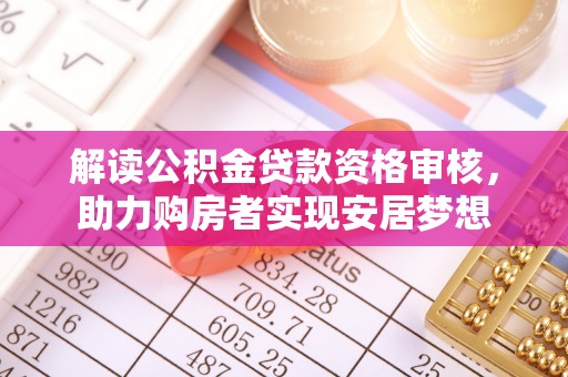 土库解读公积金贷款资格审核，助力购房者实现安居梦想