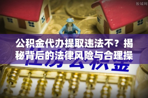 土库公积金代办提取违法不？揭秘背后的法律风险与合理操作