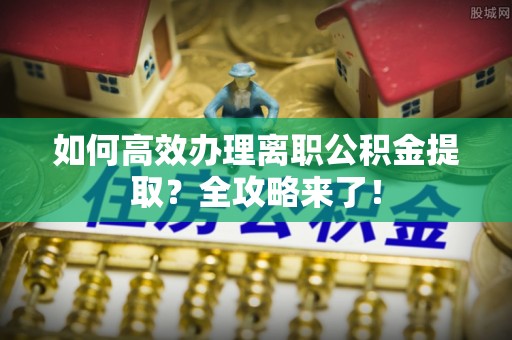 土库如何高效办理离职公积金提取？全攻略来了！