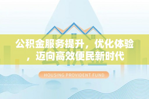 土库公积金服务提升，优化体验，迈向高效便民新时代