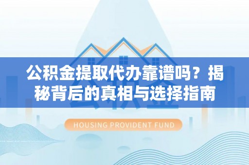 土库公积金提取代办靠谱吗？揭秘背后的真相与选择指南