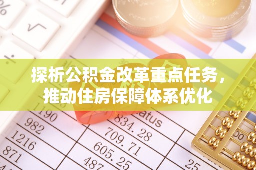 土库探析公积金改革重点任务，推动住房保障体系优化