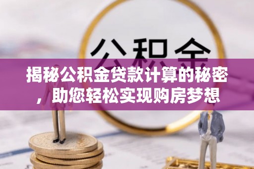 土库揭秘公积金贷款计算的秘密，助您轻松实现购房梦想