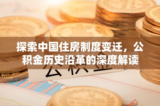 土库探索中国住房制度变迁，公积金历史沿革的深度解读