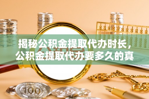 土库揭秘公积金提取代办时长，公积金提取代办要多久的真相与攻略
