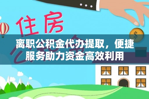 土库离职公积金代办提取，便捷服务助力资金高效利用