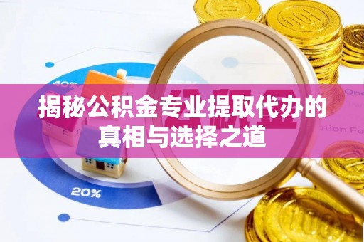 土库揭秘公积金专业提取代办的真相与选择之道