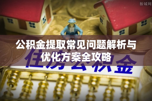 土库公积金提取常见问题解析与优化方案全攻略