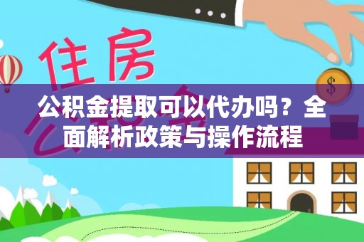 土库公积金提取可以代办吗？全面解析政策与操作流程