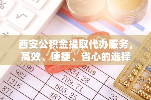 土库西安公积金提取代办服务，高效、便捷、省心的选择