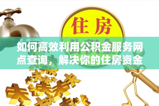 土库如何高效利用公积金服务网点查询，解决你的住房资金难题