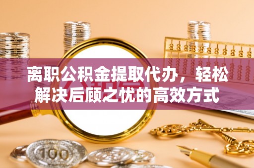 土库离职公积金提取代办，轻松解决后顾之忧的高效方式