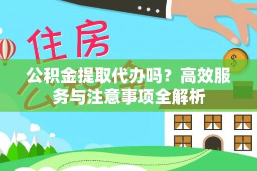 土库公积金提取代办吗？高效服务与注意事项全解析