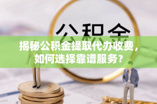 土库揭秘公积金提取代办收费，如何选择靠谱服务？