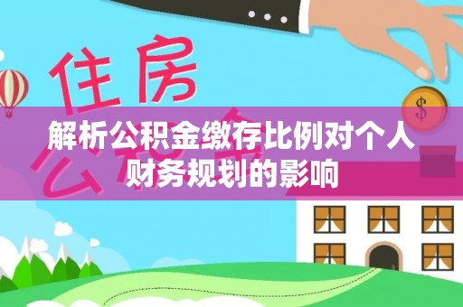 土库解析公积金缴存比例对个人财务规划的影响