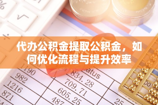 土库代办公积金提取公积金，如何优化流程与提升效率