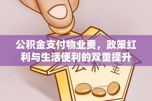 土库公积金支付物业费，政策红利与生活便利的双重提升