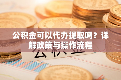 土库公积金可以代办提取吗？详解政策与操作流程