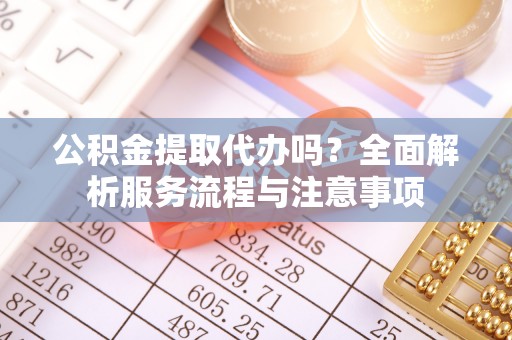土库公积金提取代办吗？全面解析服务流程与注意事项