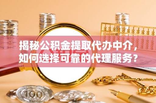 土库揭秘公积金提取代办中介，如何选择可靠的代理服务？